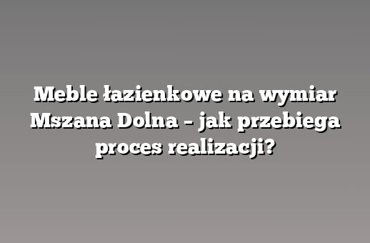 Meble łazienkowe na wymiar Mszana Dolna – jak przebiega proces realizacji?