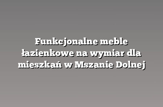 Funkcjonalne meble łazienkowe na wymiar dla mieszkań w Mszanie Dolnej