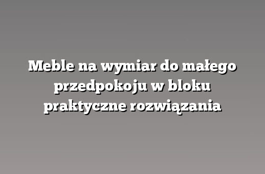 Meble na wymiar do małego przedpokoju w bloku praktyczne rozwiązania
