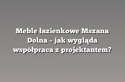 Meble łazienkowe Mszana Dolna – jak wygląda współpraca z projektantem?