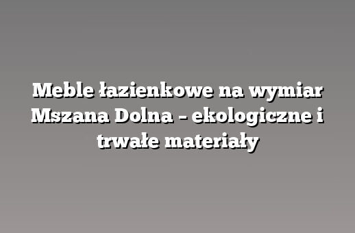 Meble łazienkowe na wymiar Mszana Dolna – ekologiczne i trwałe materiały