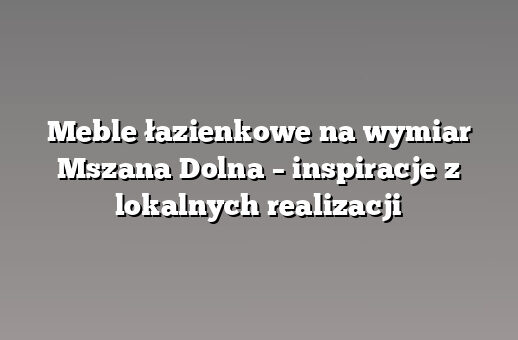 Meble łazienkowe na wymiar Mszana Dolna – inspiracje z lokalnych realizacji