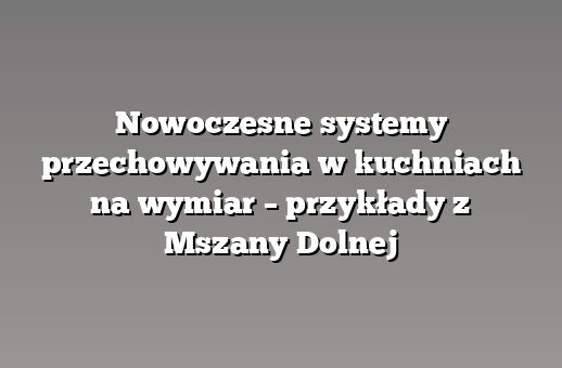 Nowoczesne systemy przechowywania w kuchniach na wymiar – przykłady z Mszany Dolnej