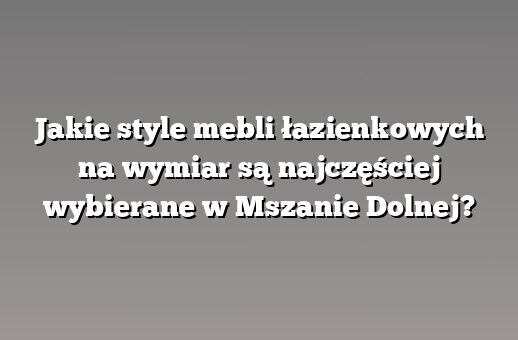 Jakie style mebli łazienkowych na wymiar są najczęściej wybierane w Mszanie Dolnej?