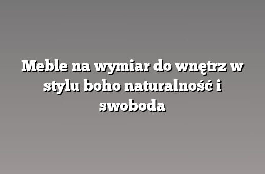 Meble na wymiar do wnętrz w stylu boho naturalność i swoboda