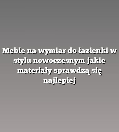 Meble na wymiar do łazienki w stylu nowoczesnym jakie materiały sprawdzą się najlepiej