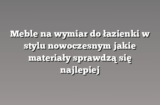 Meble na wymiar do łazienki w stylu nowoczesnym jakie materiały sprawdzą się najlepiej