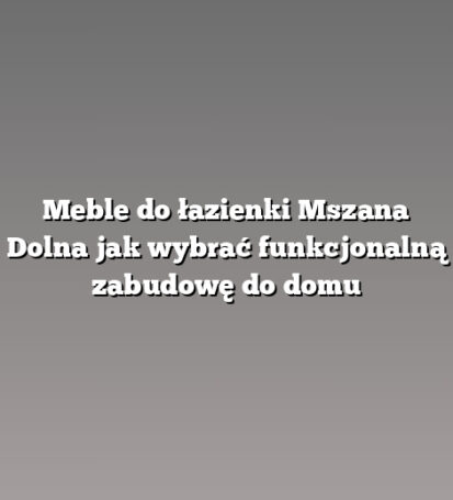 Meble do łazienki Mszana Dolna jak wybrać funkcjonalną zabudowę do domu