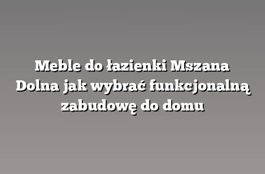 Meble do łazienki Mszana Dolna jak wybrać funkcjonalną zabudowę do domu
