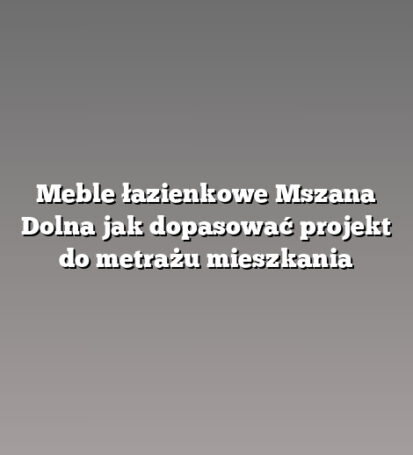 Meble łazienkowe Mszana Dolna jak dopasować projekt do metrażu mieszkania