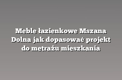 Meble łazienkowe Mszana Dolna jak dopasować projekt do metrażu mieszkania