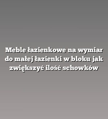 Meble łazienkowe na wymiar do małej łazienki w bloku jak zwiększyć ilość schowków