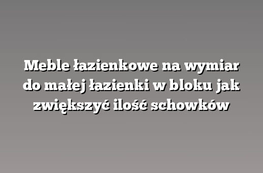 Meble łazienkowe na wymiar do małej łazienki w bloku jak zwiększyć ilość schowków