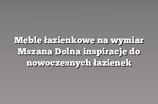 Meble łazienkowe na wymiar Mszana Dolna inspiracje do nowoczesnych łazienek