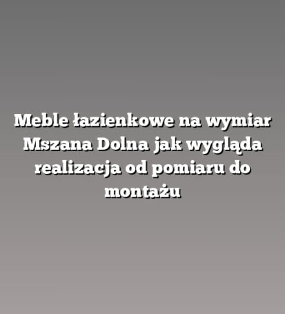 Meble łazienkowe na wymiar Mszana Dolna jak wygląda realizacja od pomiaru do montażu