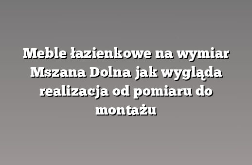 Meble łazienkowe na wymiar Mszana Dolna jak wygląda realizacja od pomiaru do montażu